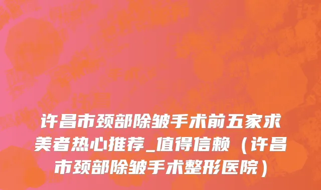 许昌市颈部除皱手术前五家求美者热心推荐_值得信赖（许昌市颈部除皱手术整形医院）