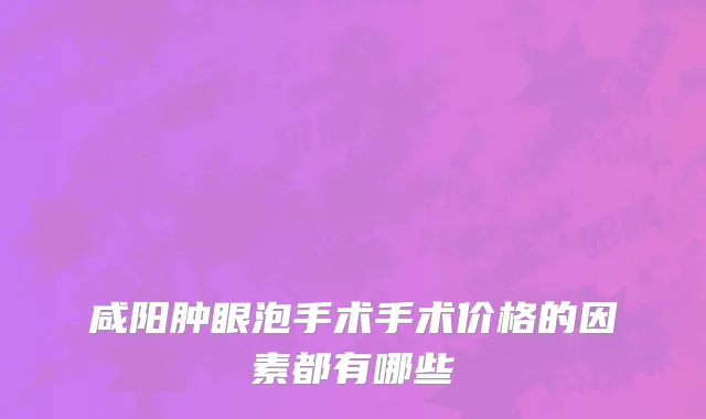 咸阳肿眼泡手术手术价格的因素都有哪些