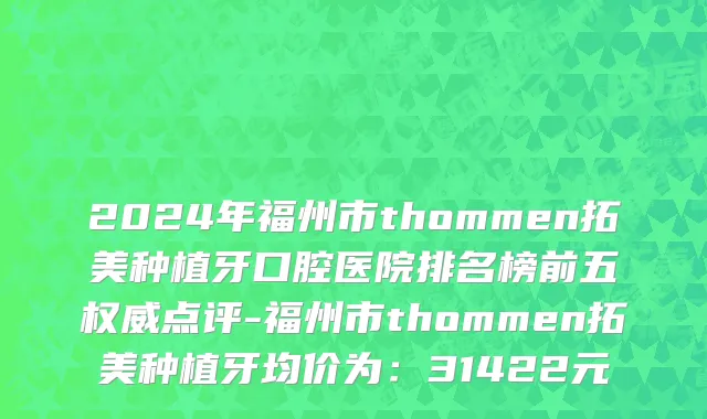 2024年福州市thommen拓美种植牙口腔医院排名榜前五权威点评-福州市thommen拓美种植牙均价为：31422元
