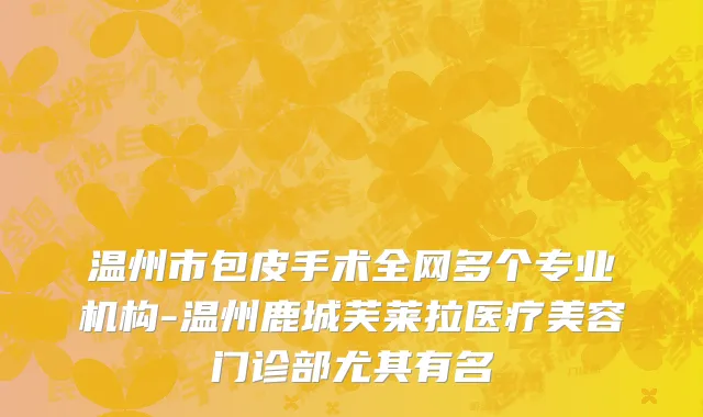 温州市包皮手术全网多个专业机构-温州鹿城芙莱拉医疗美容门诊部尤其有名