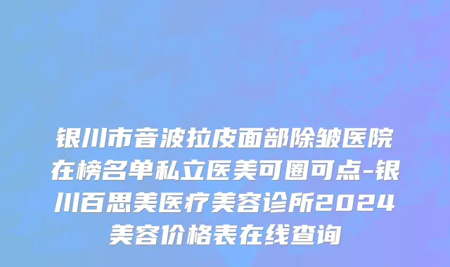 银川市音波拉皮面部除皱医院在榜名单私立医美可圈可点-银川百思美医疗美容诊所2024美容价格表在线查询