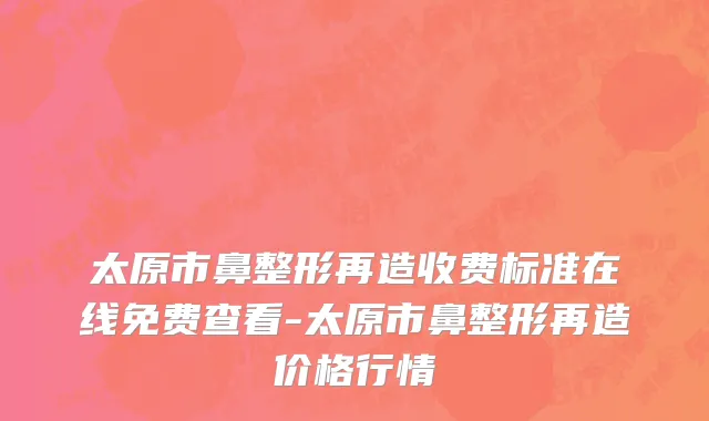 太原市鼻整形再造收费标准在线免费查看-太原市鼻整形再造价格行情