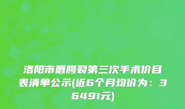 洛阳市唇腭裂第三次手术价目表清单公示(近6个月均价为：36491元)