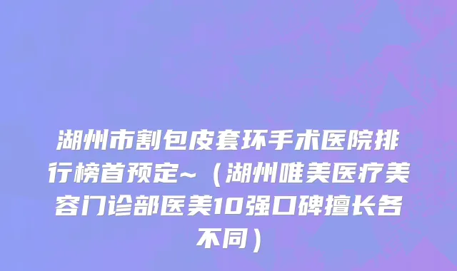 湖州市割包皮套环手术医院排行榜首预定~（湖州唯美医疗美容门诊部医美10强口碑擅长各不同）