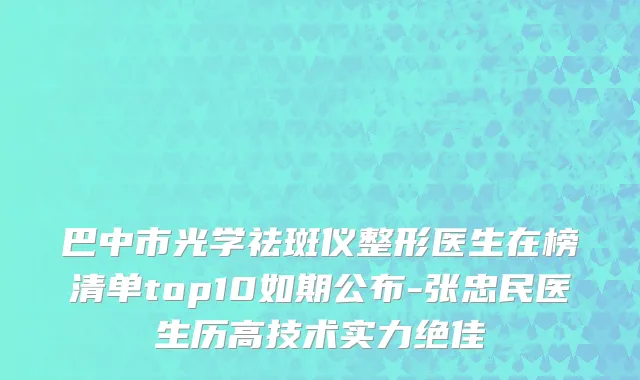 巴中市光学祛斑仪整形医生在榜清单top10如期公布-张忠民医生历高技术实力绝佳