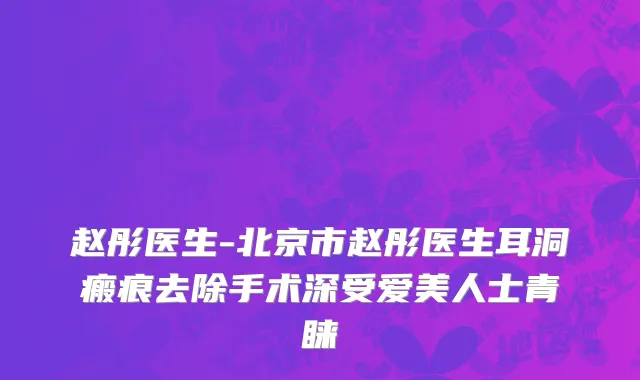 赵彤医生-北京市赵彤医生耳洞瘢痕去除手术深受爱美人士青睐