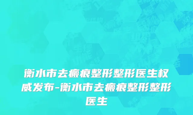 衡水市去瘢痕整形整形医生权威发布-衡水市去瘢痕整形整形医生
