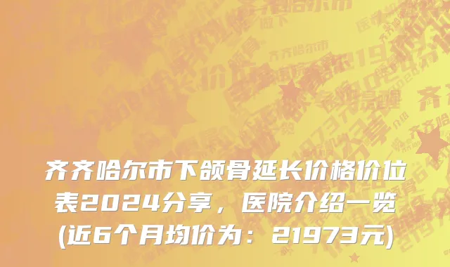 齐齐哈尔市下颌骨延长价格价位表2024分享，医院介绍一览(近6个月均价为：21973元)