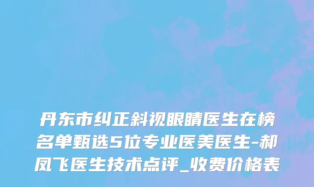 丹东市纠正斜视眼睛医生在榜名单甄选5位专业医美医生-郝凤飞医生技术点评_收费价格表