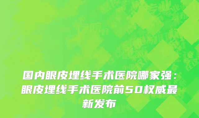 国内眼皮埋线手术医院哪家强：眼皮埋线手术医院前50权威最新发布