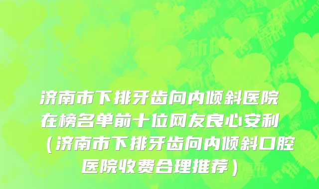 济南市下排牙齿向内倾斜医院在榜名单前十位网友良心安利（济南市下排牙齿向内倾斜口腔医院收费合理推荐）
