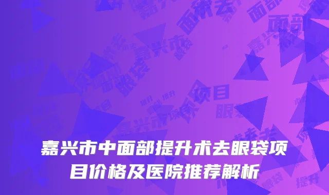 嘉兴市中面部提升术去眼袋项目价格及医院推荐解析