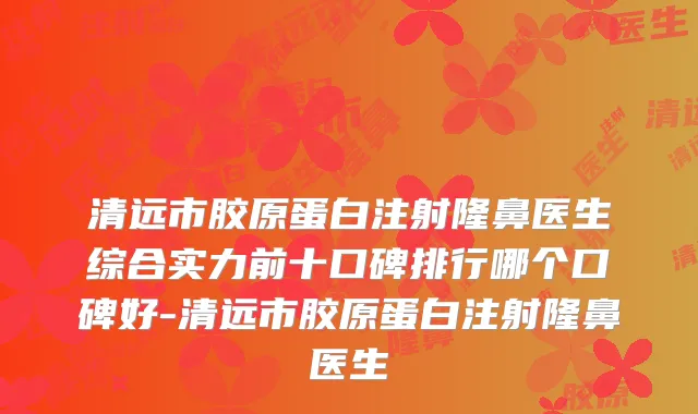 清远市胶原蛋白注射隆鼻医生综合实力前十口碑排行哪个口碑好-清远市胶原蛋白注射隆鼻医生