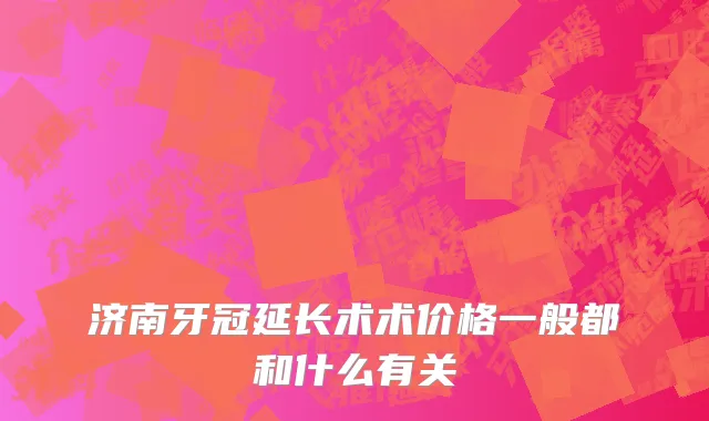 济南牙冠延长术术价格一般都和什么有关