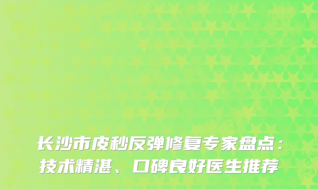 长沙市皮秒反弹修复专家盘点：技术精湛、口碑良好医生推荐