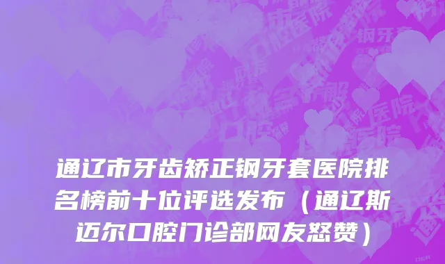通辽市牙齿矫正钢牙套医院排名榜前十位评选发布（通辽斯迈尔口腔门诊部网友怒赞）