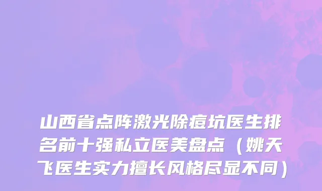 山西省点阵激光除痘坑医生排名前十强私立医美盘点（姚天飞医生实力擅长风格尽显不同）