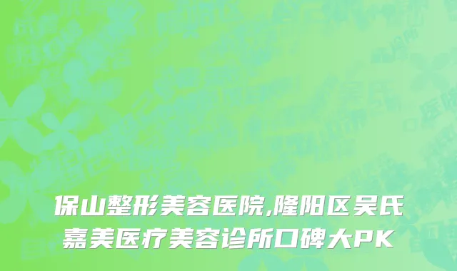 保山整形美容医院,隆阳区吴氏嘉美医疗美容诊所口碑大PK