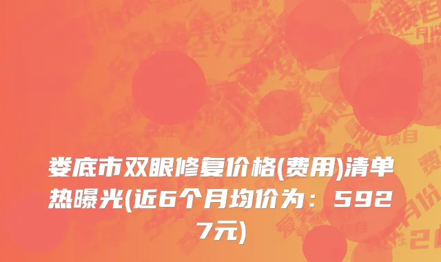 娄底市双眼修复价格(费用)清单热曝光(近6个月均价为：5927元)