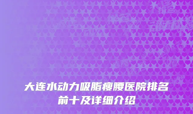 大连水动力吸脂瘦腰医院排名前十及详细介绍
