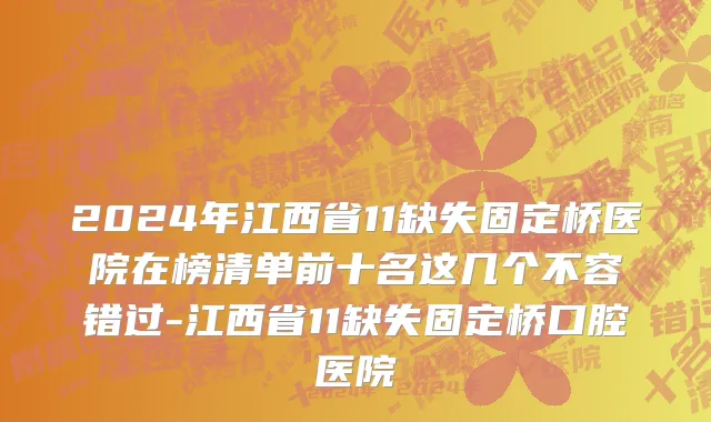 2024年江西省11缺失固定桥医院在榜清单前十名这几个不容错过-江西省11缺失固定桥口腔医院