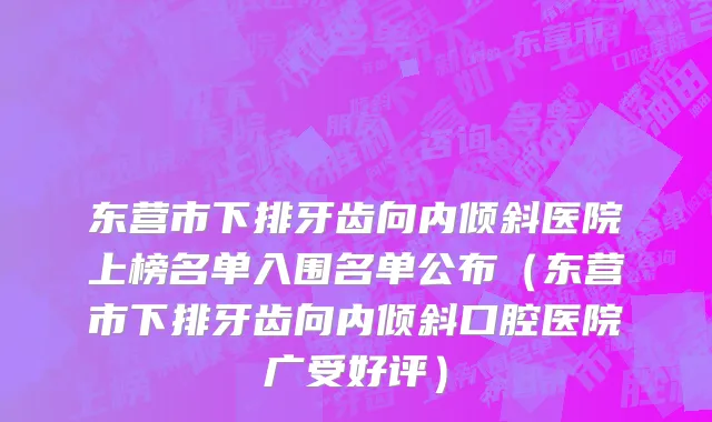 东营市下排牙齿向内倾斜医院上榜名单入围名单公布（东营市下排牙齿向内倾斜口腔医院广受好评）