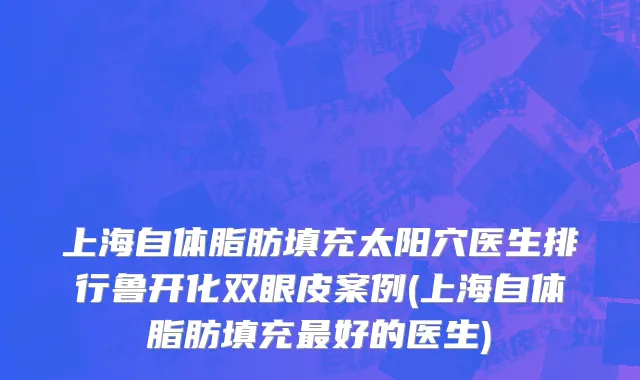 上海自体脂肪填充太阳穴医生排行鲁开化双眼皮案例(上海自体脂肪填充最好的医生)