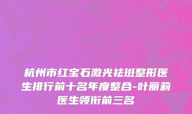 杭州市红宝石激光祛斑整形医生排行前十名年度整合-叶丽莉医生领衔前三名