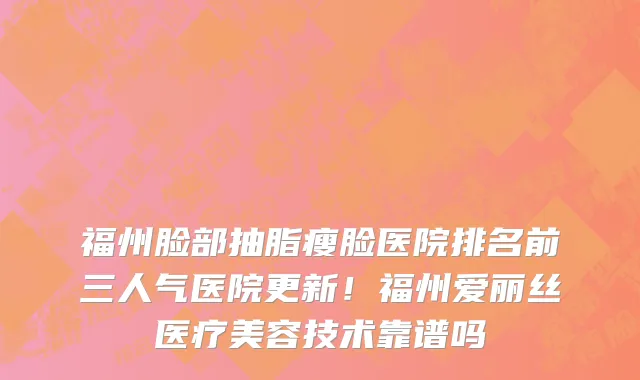 福州脸部抽脂瘦脸医院排名前三人气医院更新!福州爱丽丝医疗美容技术靠谱吗
