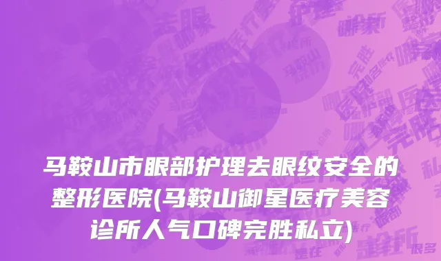 马鞍山市眼部护理去眼纹安全的整形医院(马鞍山御星医疗美容诊所人气口碑完胜私立)