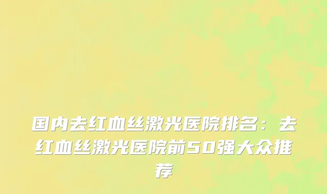 国内去红血丝激光医院排名：去红血丝激光医院前50强大众推荐