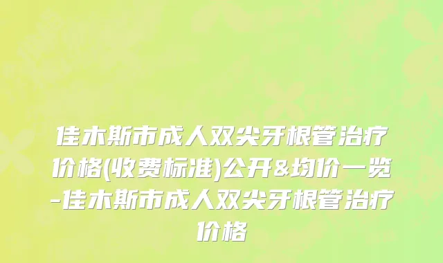 佳木斯市成人双尖牙根管治疗价格(收费标准)公开&均价一览-佳木斯市成人双尖牙根管治疗价格