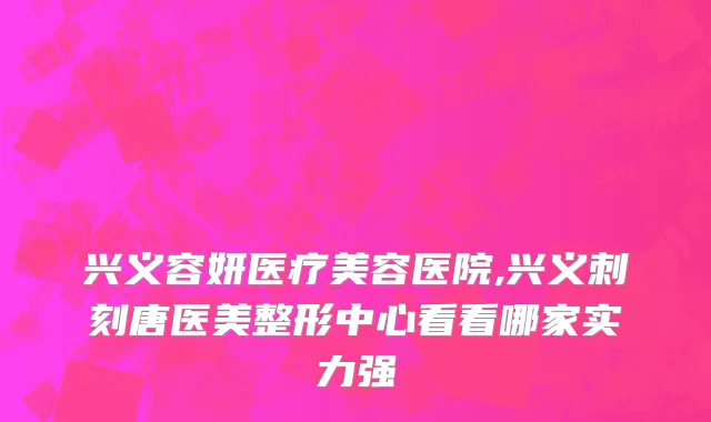 兴义容妍医疗美容医院,兴义刺刻唐医美整形中心看看哪家实力强