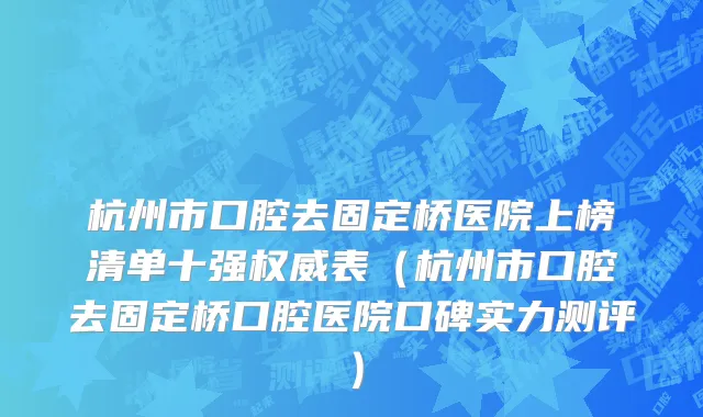 杭州市口腔去固定桥医院上榜清单十强权威表（杭州市口腔去固定桥口腔医院口碑实力测评）