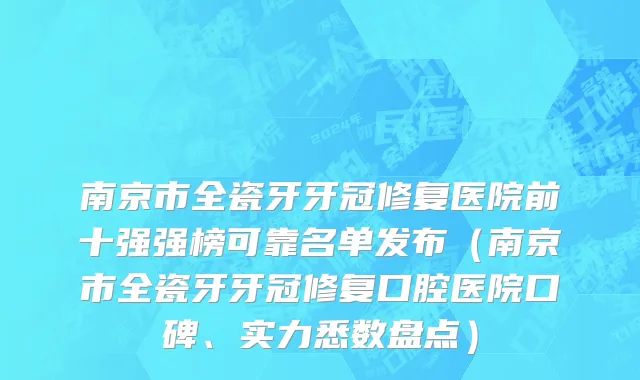 南京市全瓷牙牙冠修复医院前十强强榜可靠名单发布（南京市全瓷牙牙冠修复口腔医院口碑、实力悉数盘点）