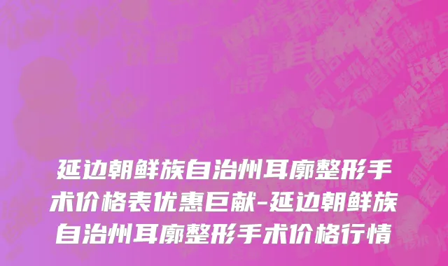 延边朝鲜族自治州耳廓整形手术价格表优惠巨献-延边朝鲜族自治州耳廓整形手术价格行情
