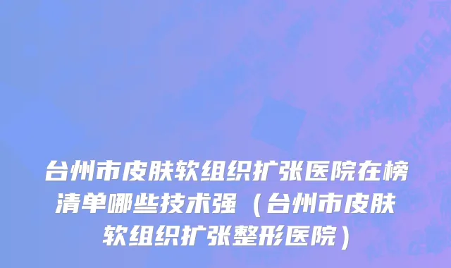台州市皮肤软组织扩张医院在榜清单哪些技术强（台州市皮肤软组织扩张整形医院）