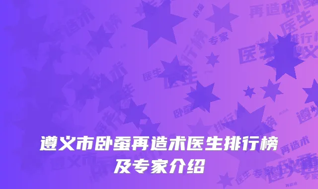 遵义市卧蚕再造术医生排行榜及专家介绍