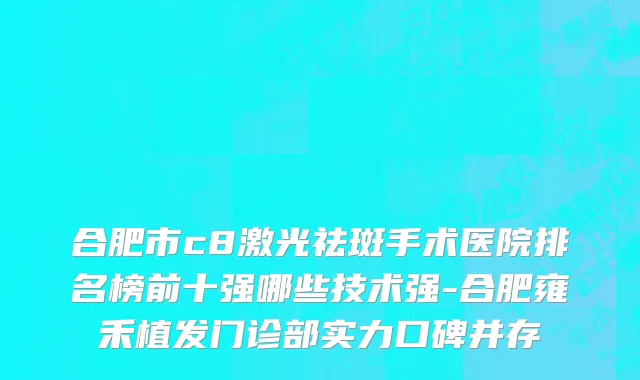 合肥市c8激光祛斑手术医院排名榜前十强哪些技术强-合肥雍禾植发门诊部实力口碑并存