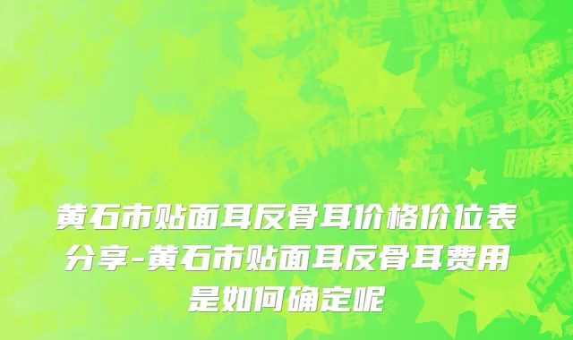 黄石市贴面耳反骨耳价格价位表分享-黄石市贴面耳反骨耳费用是如何确定呢