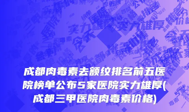 成都肉毒素去额纹排名前五医院榜单公布5家医院实力雄厚(成都三甲医院肉毒素价格)