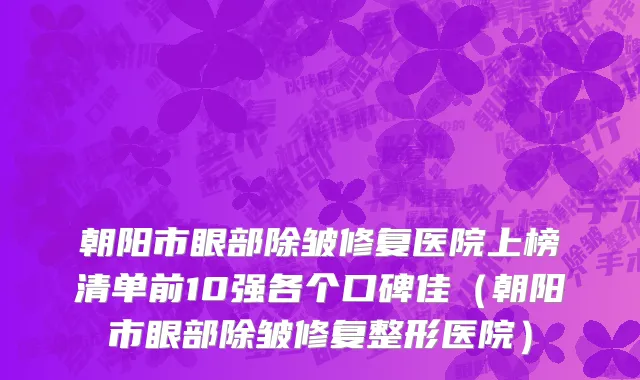 朝阳市眼部除皱修复医院上榜清单前10强各个口碑佳（朝阳市眼部除皱修复整形医院）