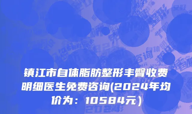 镇江市自体脂肪整形丰臀收费明细医生免费咨询(2024年均价为：10584元）