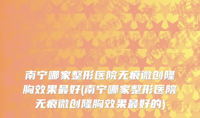 南宁哪家整形医院无痕微创隆胸效果最好(南宁哪家整形医院无痕微创隆胸效果最好的)