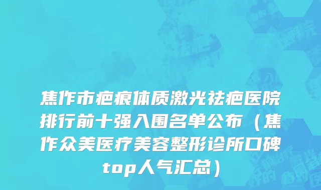 焦作市疤痕体质激光祛疤医院排行前十强入围名单公布（焦作众美医疗美容整形诊所口碑top人气汇总）