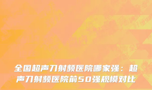 全国超声刀射频医院哪家强：超声刀射频医院前50强规模对比