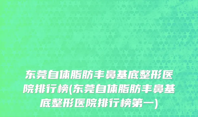 东莞自体脂肪丰鼻基底整形医院排行榜(东莞自体脂肪丰鼻基底整形医院排行榜第一)