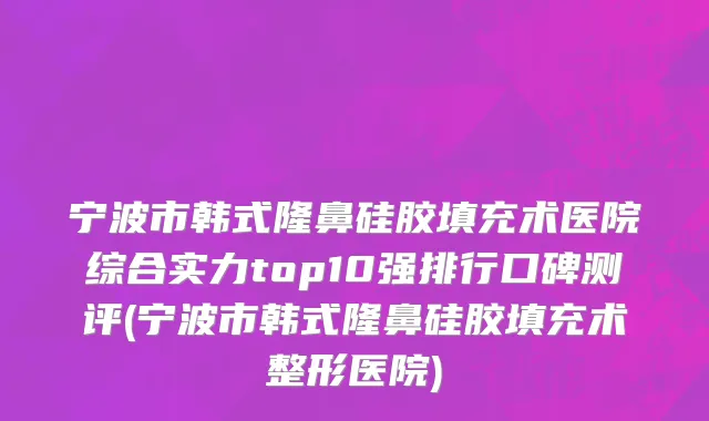 宁波市韩式隆鼻硅胶填充术医院综合实力top10强排行口碑测评(宁波市韩式隆鼻硅胶填充术整形医院)
