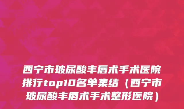 西宁市玻尿酸丰唇术手术医院排行top10名单集结（西宁市玻尿酸丰唇术手术整形医院）