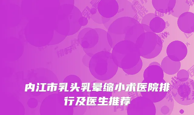 内江市乳头乳晕缩小术医院排行及医生推荐